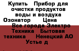 Купить : Прибор для очистки продуктов,воды и воздуха.Озонатор    › Цена ­ 26 625 - Все города Электро-Техника » Бытовая техника   . Ненецкий АО,Устье д.